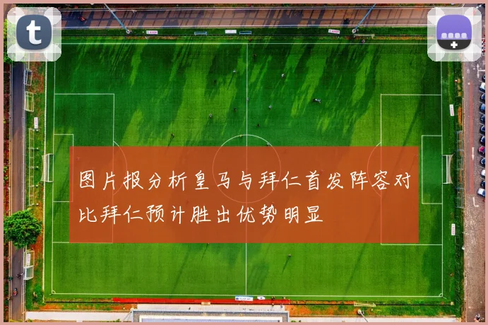 图片报分析皇马与拜仁首发阵容对比拜仁预计胜出优势明显