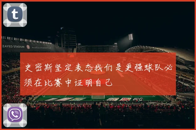 史密斯坚定表态我们是更强球队必须在比赛中证明自己