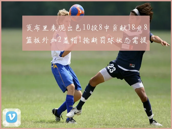 莫布里表现出色10投8中贡献18分8篮板外加2盖帽1抢断罚球状态需提升