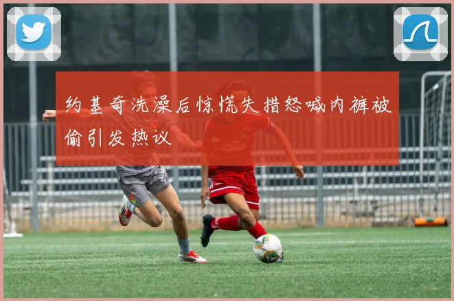 约基奇洗澡后惊慌失措怒喊内裤被偷引发热议