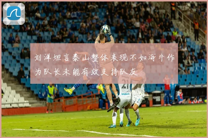 刘洋坦言泰山整体表现不如海牛作为队长未能有效支持队友