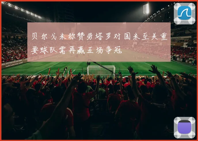 贝尔戈米称赞劳塔罗对国米至关重要球队需再赢五场争冠