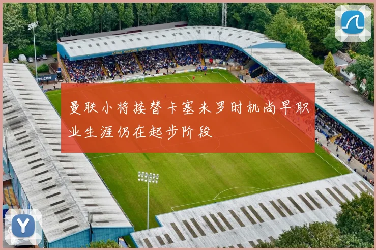 曼联小将接替卡塞米罗时机尚早职业生涯仍在起步阶段