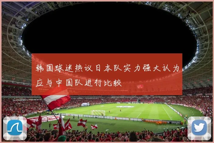 韩国球迷热议日本队实力强大认为应与中国队进行比较