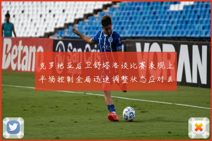 克罗地亚后卫舒塔洛谈比赛表现上半场控制全局迅速调整状态应对丢球