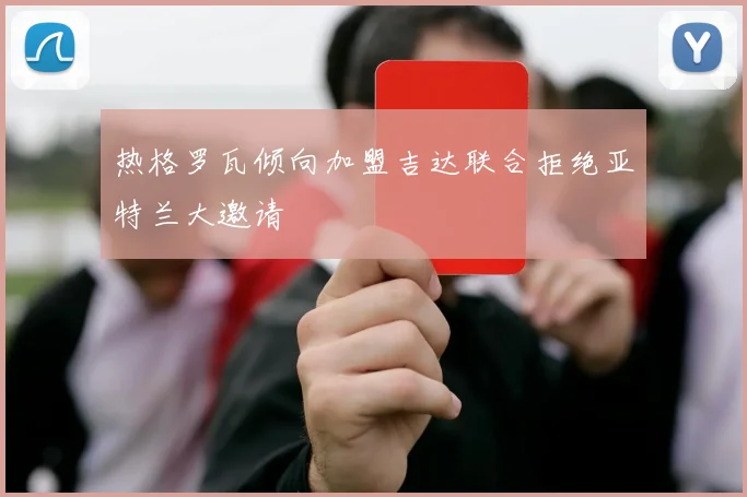 热格罗瓦倾向加盟吉达联合拒绝亚特兰大邀请