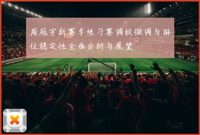 周冠宇新赛季练习赛调校微调与排位稳定性全面分析与展望