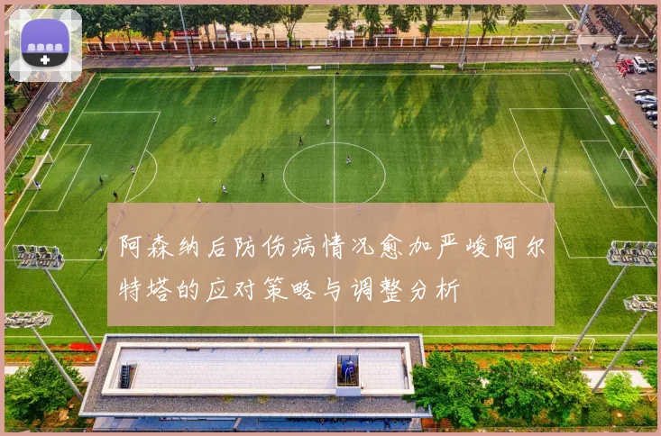 阿森纳后防伤病情况愈加严峻阿尔特塔的应对策略与调整分析