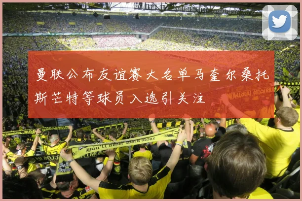 曼联公布友谊赛大名单马奎尔桑托斯芒特等球员入选引关注