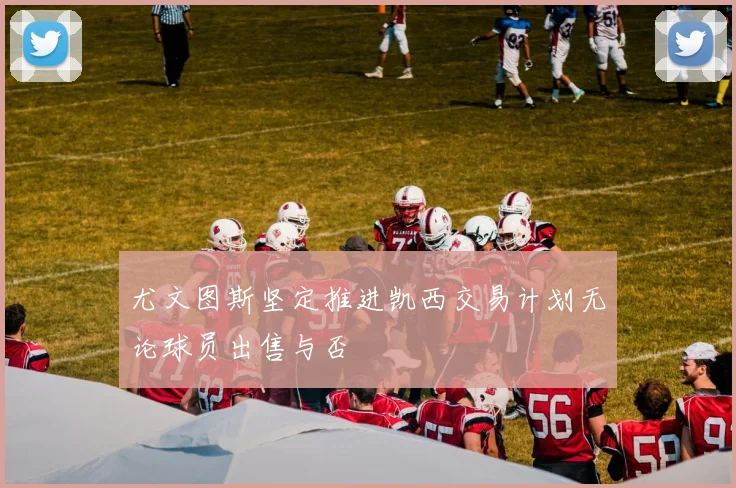 尤文图斯坚定推进凯西交易计划无论球员出售与否