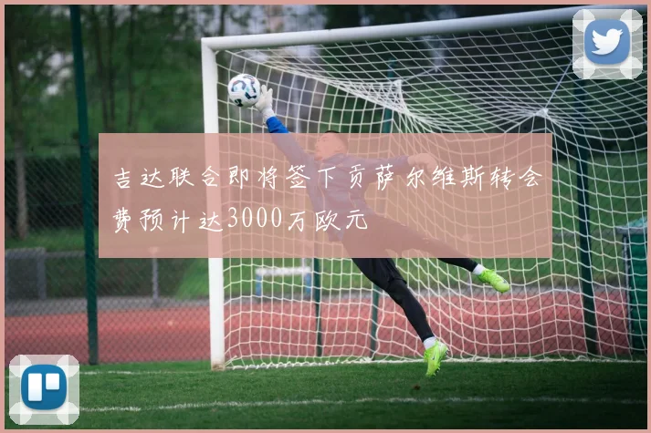 吉达联合即将签下贡萨尔维斯转会费预计达3000万欧元