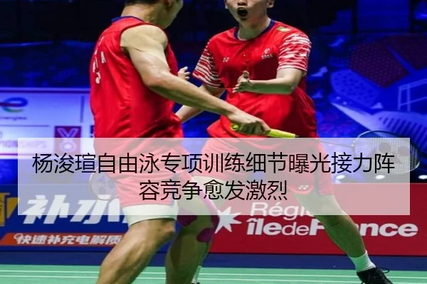 杨浚瑄自由泳专项训练细节曝光接力阵容竞争愈发激烈