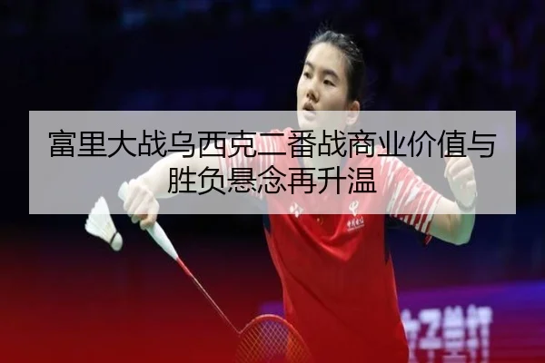 富里大战乌西克二番战商业价值与胜负悬念再升温